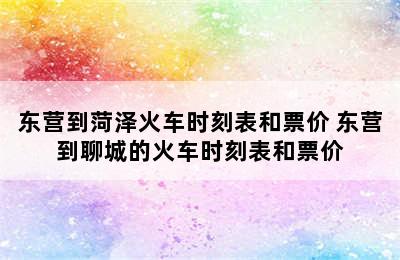 东营到菏泽火车时刻表和票价 东营到聊城的火车时刻表和票价